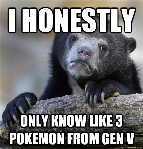 I honestly only know like 3 pokemon from gen V  Confession Bear