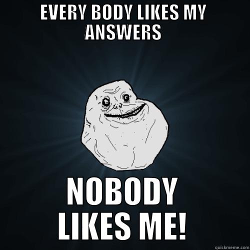 EVERY BODY LIKES MY ANSWERS NOBODY LIKES ME! Forever Alone