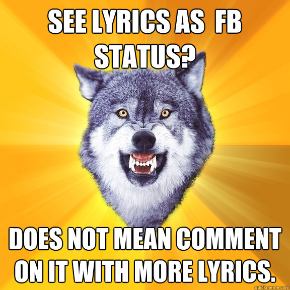 See lyrics as  FB STATUS?  Does not mean comment on it with more lyrics.   Courage Wolf