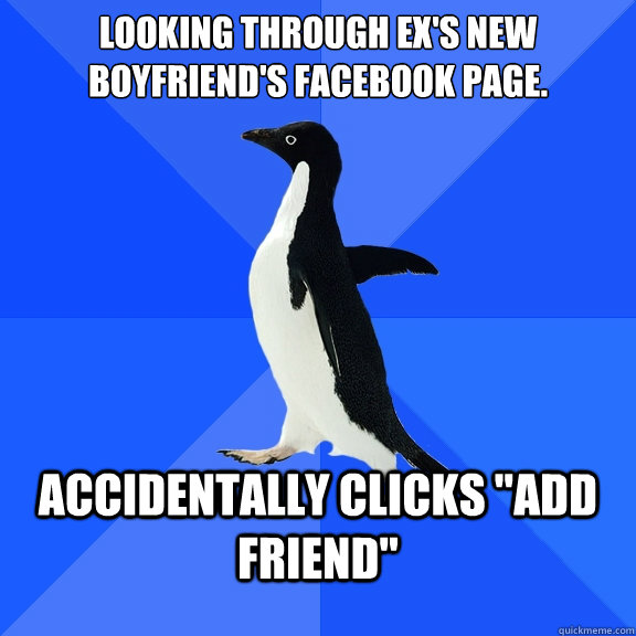Looking through ex's new boyfriend's Facebook page. Accidentally clicks 