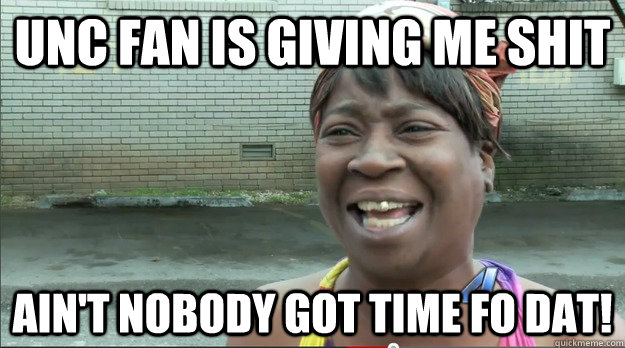 UNC fan is giving me shit Ain't nobody got time fo dat!  Sweet Brown