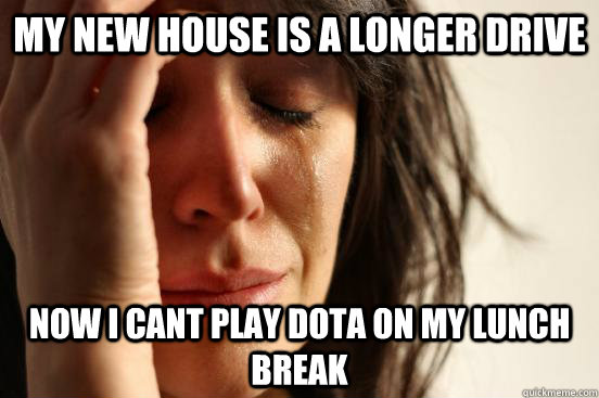 My new house is a longer drive now i cant play dota on my lunch break  First World Problems