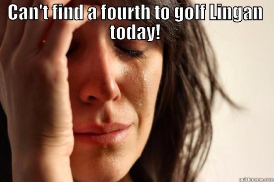 CAN'T FIND A FOURTH TO GOLF LINGAN TODAY!  First World Problems