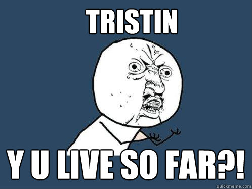 Tristin y u live so far?!  Y U No