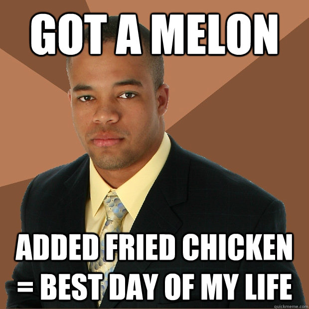 Got a Melon Added fried chicken = best day of my life  Successful Black Man