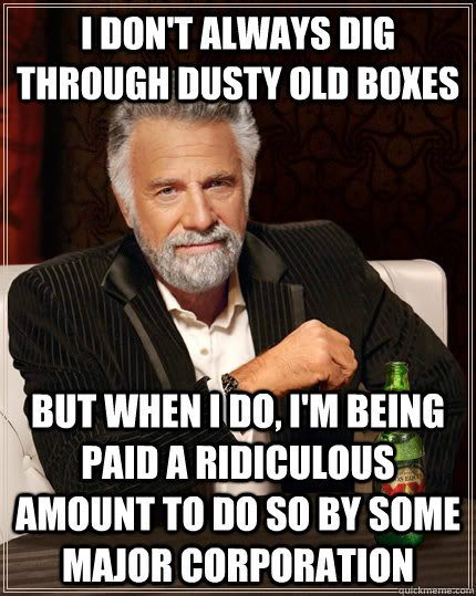 I don't always dig through dusty old boxes but when I do, I'm being paid a ridiculous amount to do so by some major corporation  The Most Interesting Man In The World