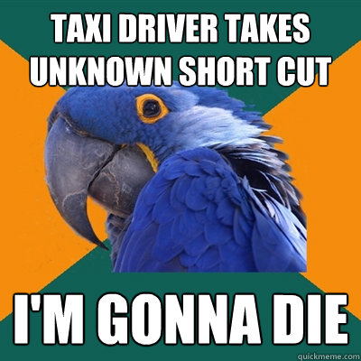 taxi driver takes unknown short cut i'm gonna die  Paranoid Parrot