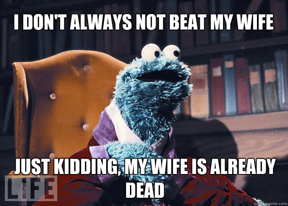i don't always not beat my wife just kidding, my wife is already dead  Cookieman