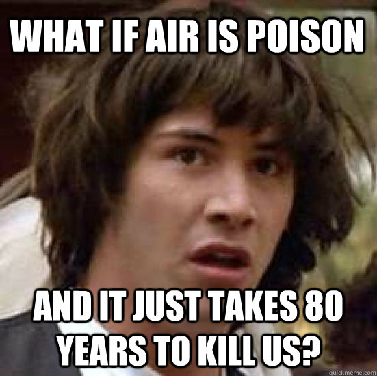 What if air is poison And it just takes 80 years to kill us? - What if air is poison And it just takes 80 years to kill us?  conspiracy keanu