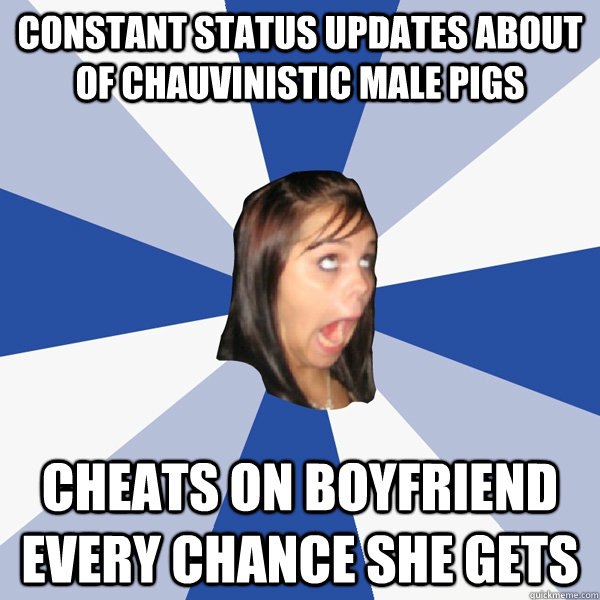 Constant status updates about of chauvinistic male pigs Cheats on boyfriend every chance she gets  Annoying Facebook Girl