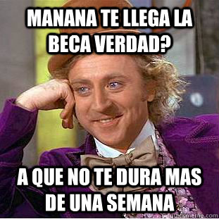 Manana te llega la beca verdad? A que no te dura mas de una semana  Creepy Wonka