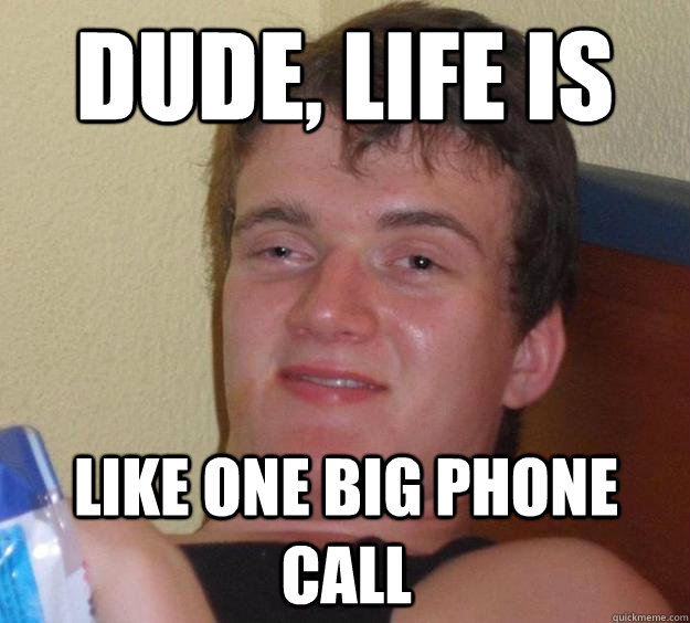 Dude, Life is like one big phone call  10 Guy