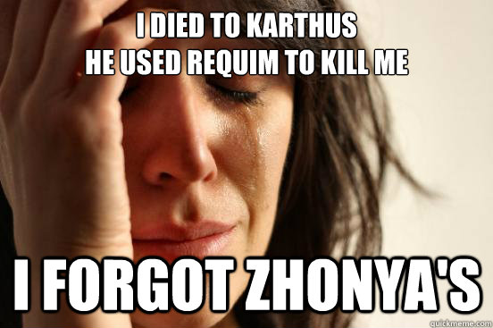 I died to Karthus
He used Requim to kill me I forgot Zhonya's - I died to Karthus
He used Requim to kill me I forgot Zhonya's  First World Problems