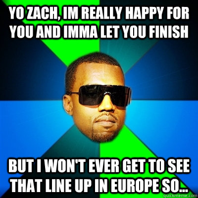 YO ZACH, IM REALLY HAPPY FOR YOU AND IMMA LET YOU FINISH BUT I WON'T EVER GET TO SEE THAT LINE UP IN EUROPE SO...  Interrupting Kanye