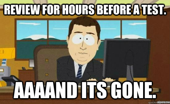 Review for hours before a test. AAAAND ITS GONE.  aaaand its gone