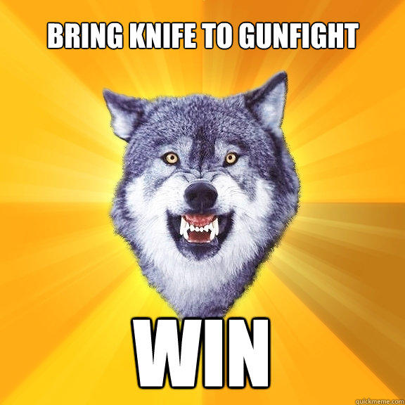 bring knife to gunfight WIN  