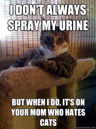 I don't always spray my urine but when I do, it's on your mom who hates cats  The Most Interesting Cat in the World