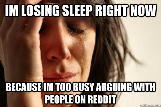 Im losing sleep right now Because im too busy arguing with people on reddit  First World Problems