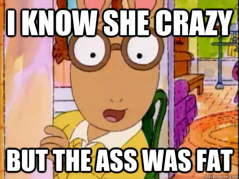 I know she crazy but the ass was fat - I know she crazy but the ass was fat  Arthur Sees A Fat Ass