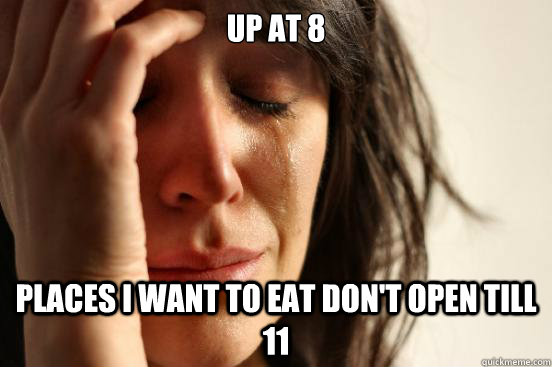 Up at 8 Places I want to eat don't open till 11   First World Problems
