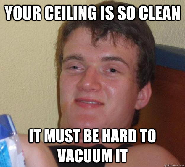 YOUR CEILING IS SO CLEAN IT MUST BE HARD TO VACUUM IT  10 Guy
