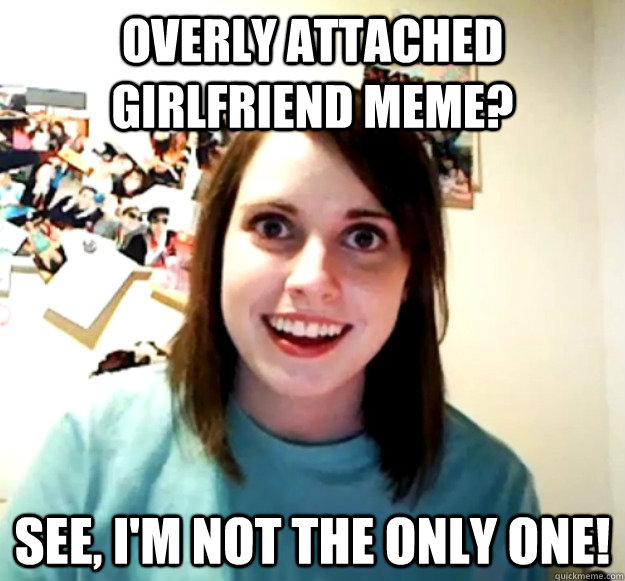overly attached girlfriend meme? see, i'm not the only one!  Overly Attached Girlfriend