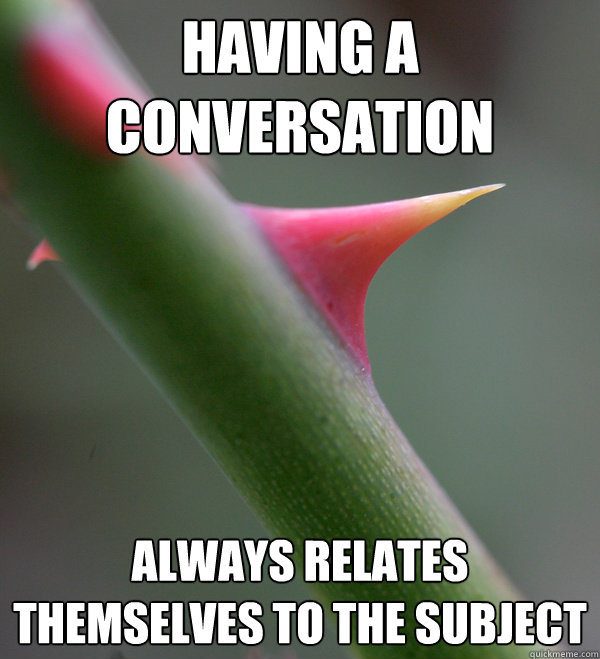 having a conversation always relates themselves to the subject - having a conversation always relates themselves to the subject  Self Important Prick