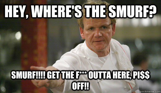 Hey, where's the smurf? Smurf!!!! Get the f*** outta here, pi$$ off!!  Chef Ramsay