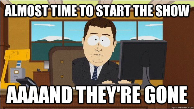 Almost time to start the show AAAAND they're gone  aaaand its gone