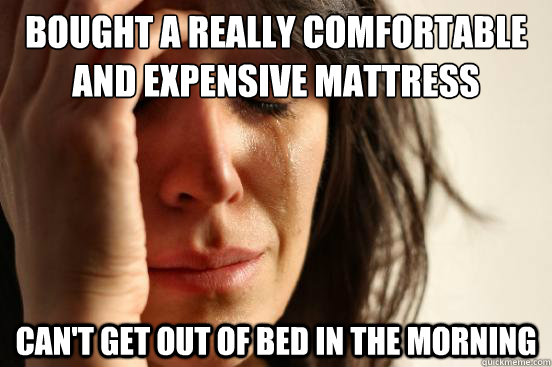 Bought a really comfortable and expensive mattress can't get out of bed in the morning  First World Problems