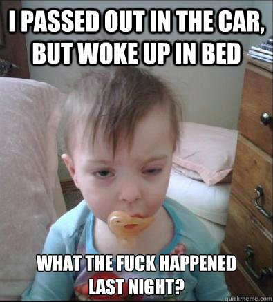 i passed out in the car, but woke up in bed 
What the fuck happened
last night? - i passed out in the car, but woke up in bed 
What the fuck happened
last night?  Party Toddler