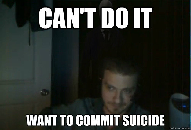 can't do it want to commit suicide  AngryTestie