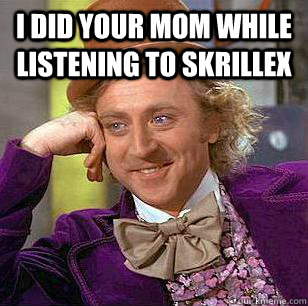 i did your mom while listening to skrillex   Condescending Wonka