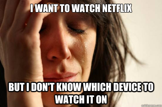 I want to watch netflix But i don't know which device to watch it on  First World Problems