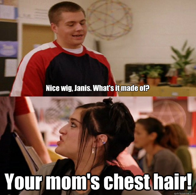 Nice wig, Janis. What's it made of? Your mom's chest hair!  your moms chest hair