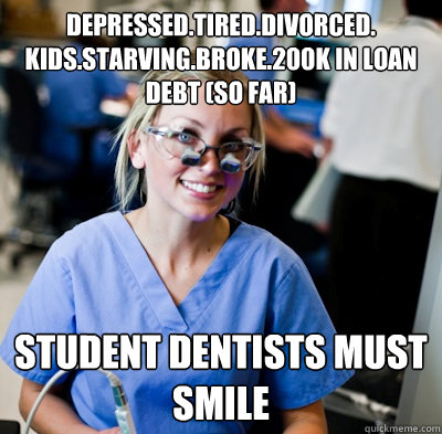 depressed.tired.divorced. kids.starving.broke.200k in loan debt (so far) student dentists must smile  overworked dental student