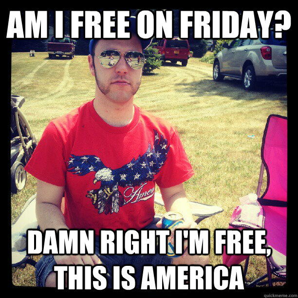 am i free on friday? Damn right i'm free, this is america - am i free on friday? Damn right i'm free, this is america  Proud American Alan