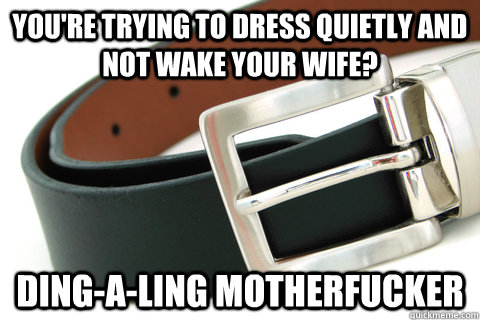 You're trying to dress quietly and not wake your wife? Ding-a-ling motherfucker - You're trying to dress quietly and not wake your wife? Ding-a-ling motherfucker  Misc