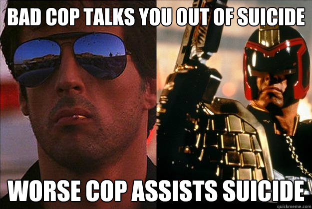 bad cop talks you out of suicide worse cop assists suicide  Bad Cop Worse Cop