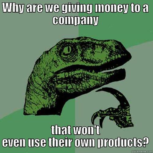 WHY ARE WE GIVING MONEY TO A COMPANY THAT WON'T EVEN USE THEIR OWN PRODUCTS? Philosoraptor