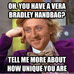 Oh, you have a vera bradley handbag? Tell me more about how unique you are - Oh, you have a vera bradley handbag? Tell me more about how unique you are  Condescending Wonka