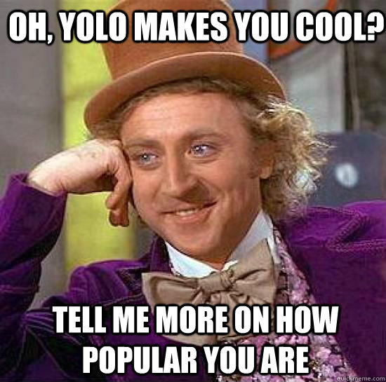 Oh, YOLO makes you cool? Tell me more on how popular you are  Condesending Wonka