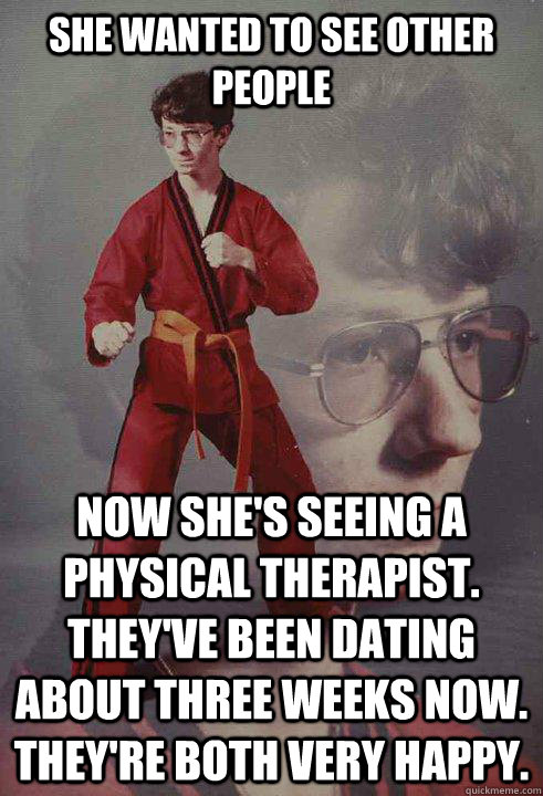 She wanted to see other people now she's seeing a physical therapist. They've been dating about three weeks now. They're both very happy.  Karate Kyle