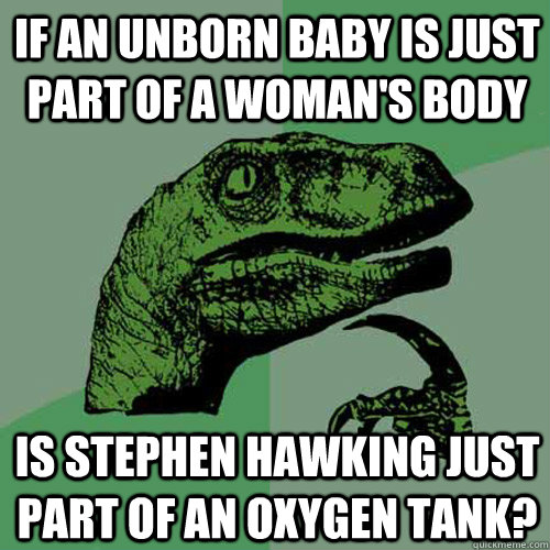If an unborn baby is just part of a woman's body Is Stephen Hawking just part of an oxygen tank?  Philosoraptor