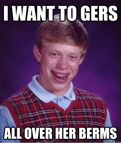 I want to gers  all over her berms  Bad Luck Brian