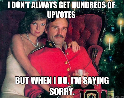 I don't always get hundreds of upvotes but when i do, i'm saying sorry. - I don't always get hundreds of upvotes but when i do, i'm saying sorry.  The Smooth Canadian