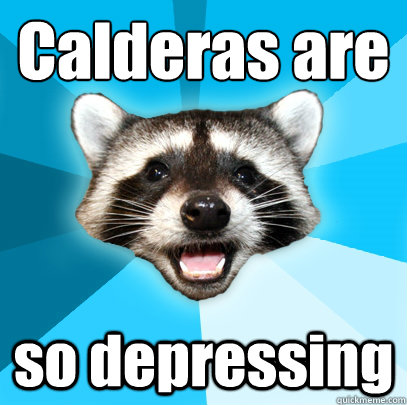 Calderas are so depressing  Lame Pun Coon