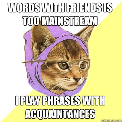 Words with friends is too mainstream I play Phrases with acquaintances   Hipster Kitty