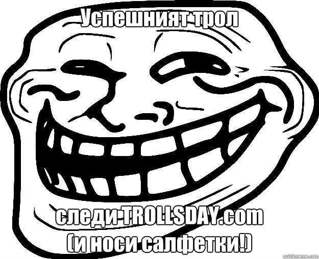 Успешният трол следи TROLLSDAY.com
(и носи салфетки!) - Успешният трол следи TROLLSDAY.com
(и носи салфетки!)  Trollface