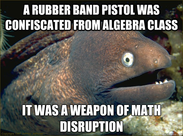 A rubber band pistol was confiscated from algebra class it was a weapon of math disruption  Bad Joke Eel